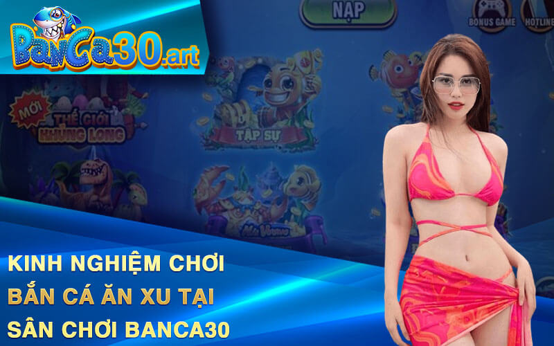 Kinh Nghiệm Chơi Bắn Cá Ăn Xu Tại Sân Chơi Banca30